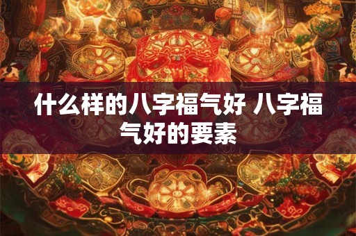 什么样的八字福气好 八字福气好的要素