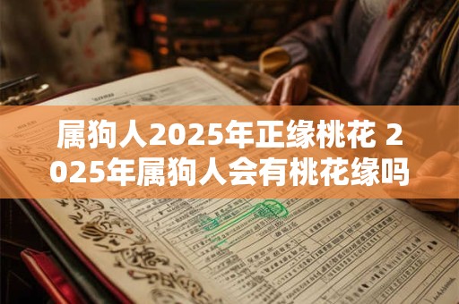 属狗人2025年正缘桃花 2025年属狗人会有桃花缘吗