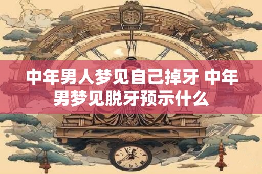中年男人梦见自己掉牙 中年男梦见脱牙预示什么