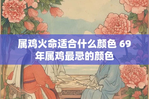 属鸡火命适合什么颜色 69年属鸡最忌的颜色