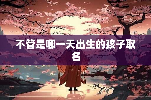 不管是哪一天出生的孩子取名