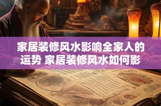 家居装修风水影响全家人的运势 家居装修风水如何影响全家人运势