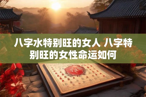 八字水特别旺的女人 八字特别旺的女性命运如何
