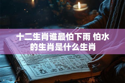 十二生肖谁最怕下雨 怕水的生肖是什么生肖