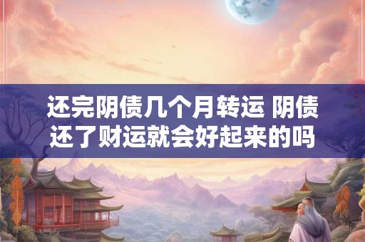 还完阴债几个月转运 阴债还了财运就会好起来的吗