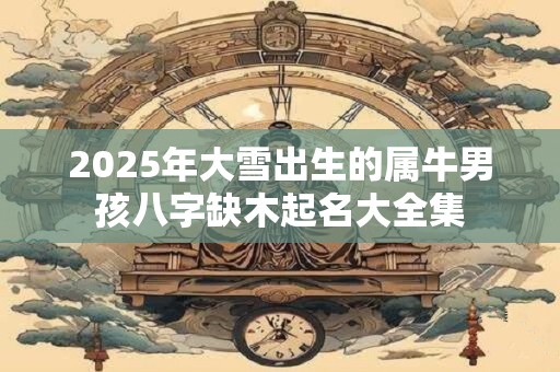 2025年大雪出生的属牛男孩八字缺木起名大全集