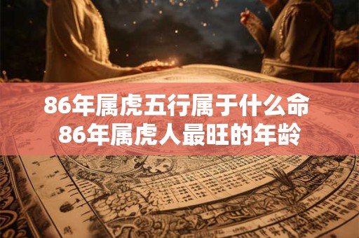 86年属虎五行属于什么命 86年属虎人最旺的年龄