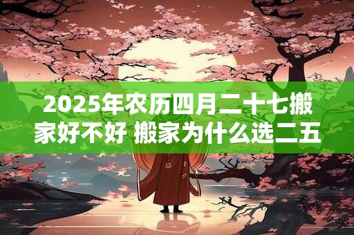 2026年农历四月二十七搬家好不好 搬家为什么选二五八 2026年农历四月二十七搬家好不好 搬家为什么选二五八