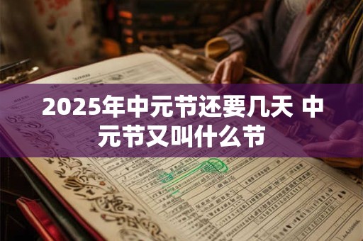 2025年中元节还要几天 中元节又叫什么节