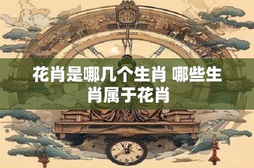 花肖是哪几个生肖 哪些生肖属于花肖