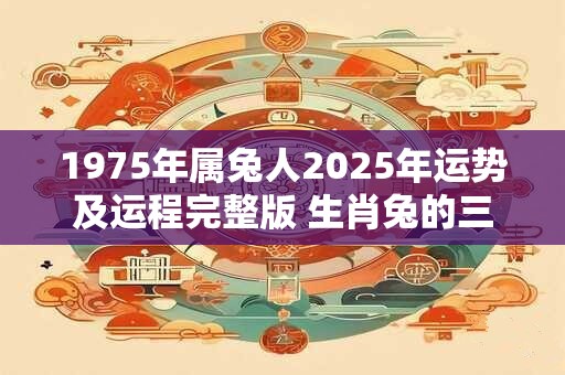 1975年属兔人2025年运势及运程完整版 生肖兔的三合6合 1975年属兔人2025年运势及运程完整版 生肖兔的三合6合