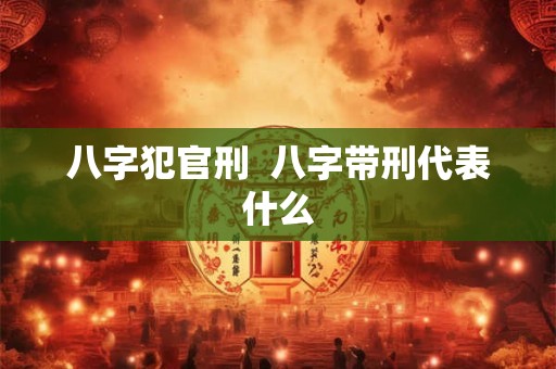 八字犯官刑  八字带刑代表什么