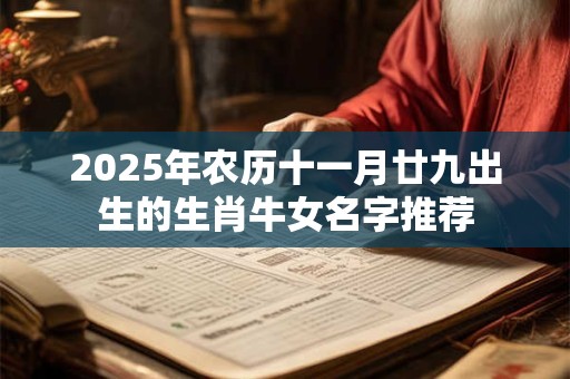 2025年农历十一月廿九出生的生肖牛女名字推荐 2025年农历十一月廿九出生的生肖牛女名字推荐