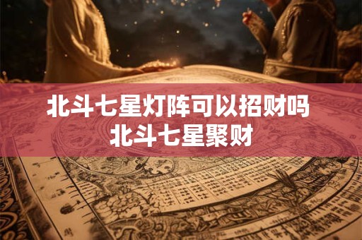 北斗七星灯阵可以招财吗 北斗七星聚财