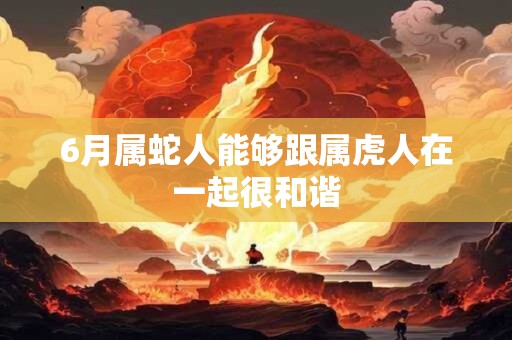 6月属蛇人能够跟属虎人在一起很和谐