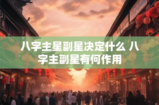 八字主星副星决定什么 八字主副星有何作用