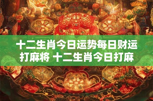 十二生肖今日运势每日财运打麻将 十二生肖今日打麻将财运如何