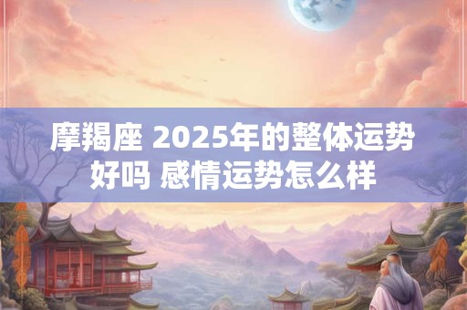 摩羯座 2025年的整体运势好吗 感情运势怎么样