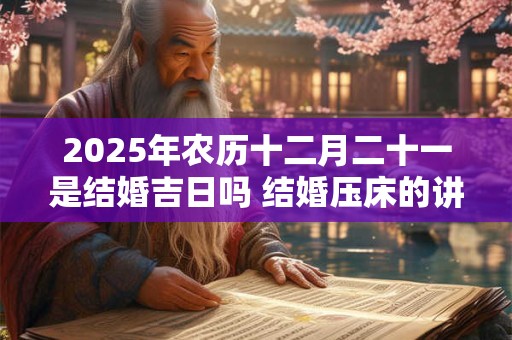 2025年农历十二月二十一是结婚吉日吗 结婚压床的讲究
