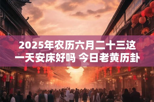 2026年农历六月二十三这一天安床好吗 今日老黄历卦象
