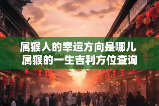 属猴人的幸运方向是哪儿 属猴的一生吉利方位查询