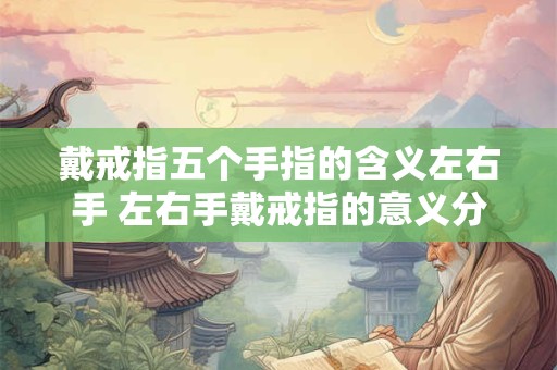 戴戒指五个手指的含义左右手 左右手戴戒指的意义分别是什么