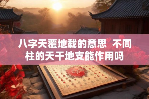 八字天覆地载的意思  不同柱的天干地支能作用吗