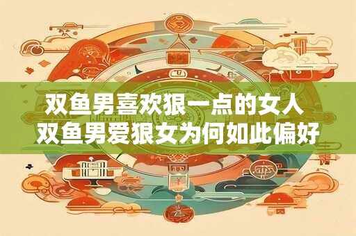 双鱼男喜欢狠一点的女人 双鱼男爱狠女为何如此偏好