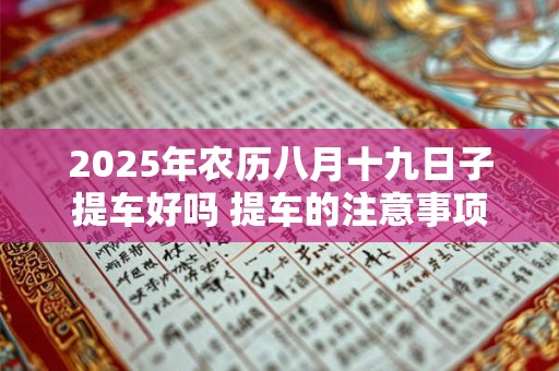 2025年农历八月十九日子提车好吗 提车的注意事项