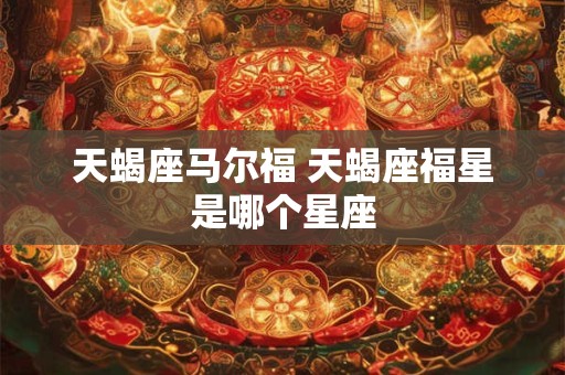 天蝎座马尔福 天蝎座福星是哪个星座 天蝎座马尔福 天蝎座福星是哪个星座