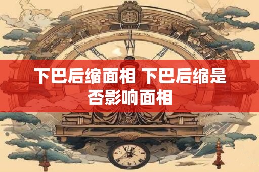 下巴后缩面相 下巴后缩是否影响面相