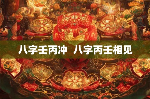八字壬丙冲  八字丙壬相见
