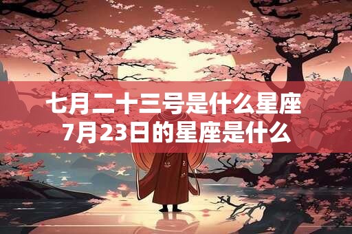 七月二十三号是什么星座 7月23日的星座是什么