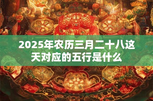 2025年农历三月二十八这天对应的五行是什么