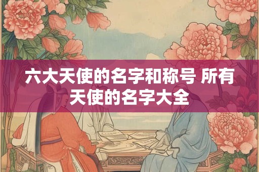 六大天使的名字和称号 所有天使的名字大全