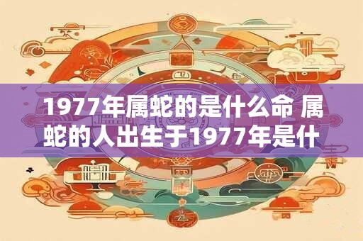 1977年属蛇的是什么命 属蛇的人出生于1977年是什么命