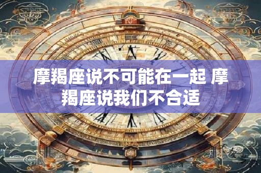 摩羯座说不可能在一起 摩羯座说我们不合适
