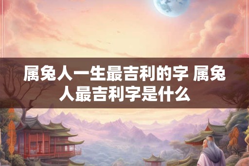 详细阅读:属兔人一生最吉利的字 属兔人最吉利字是什么 属兔人一生最吉利的字 属兔人最吉利字是什么