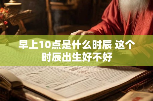 早上10点是什么时辰 这个时辰出生好不好