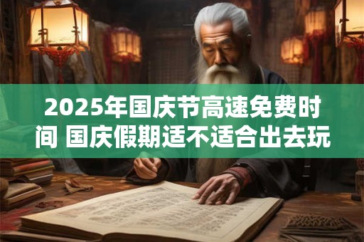 2025年国庆节高速免费时间 国庆假期适不适合出去玩