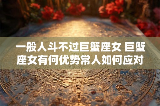 一般人斗不过巨蟹座女 巨蟹座女有何优势常人如何应对