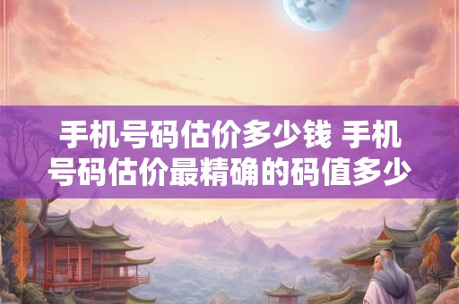 手机号码估价多少钱 手机号码估价最精确的码值多少钱