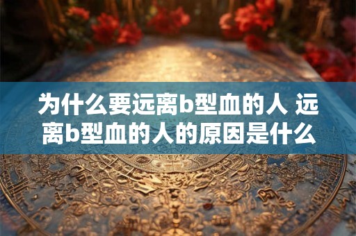 为什么要远离b型血的人 远离b型血的人的原因是什么
