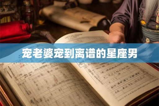 宠老婆宠到离谱的星座男