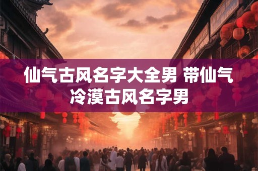 仙气古风名字大全男 带仙气冷漠古风名字男