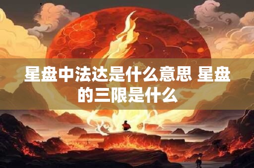 星盘中法达是什么意思 星盘的三限是什么