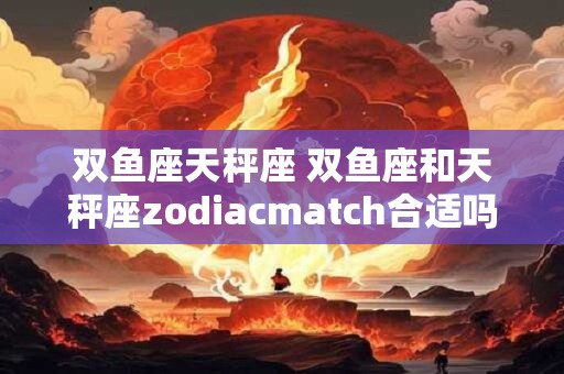 双鱼座天秤座 双鱼座和天秤座zodiacmatch合适吗