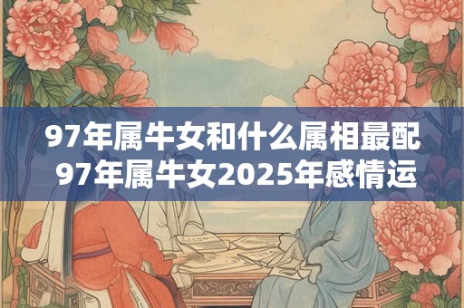 97年属牛女和什么属相最配 97年属牛女2025年感情运势