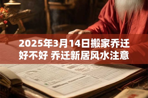 2025年3月14日搬家乔迁好不好 乔迁新居风水注意事项 2025年3月14日搬家乔迁好不好 乔迁新居风水注意事项