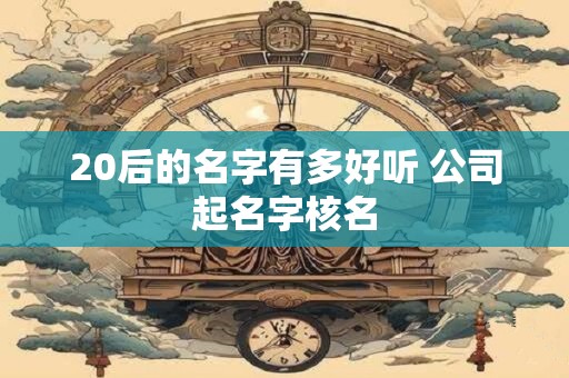 20后的名字有多好听 公司起名字核名